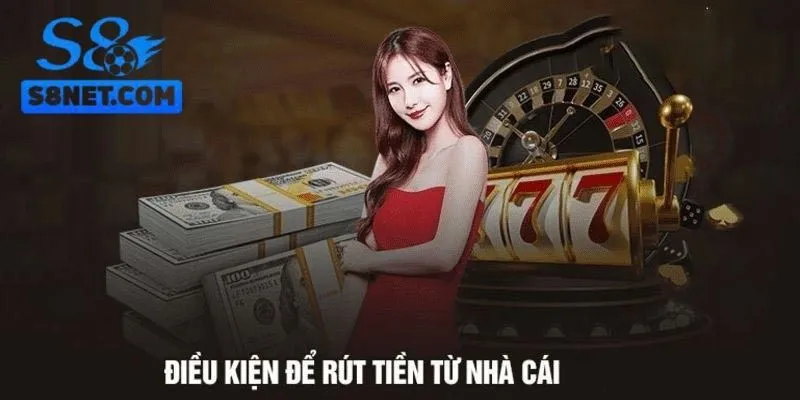 Cần nắm rõ các điều kiện rút tiền S8 mà hệ thống đặt ra